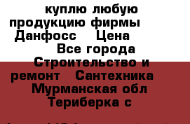 куплю любую продукцию фирмы Danfoss Данфосс  › Цена ­ 50 000 - Все города Строительство и ремонт » Сантехника   . Мурманская обл.,Териберка с.